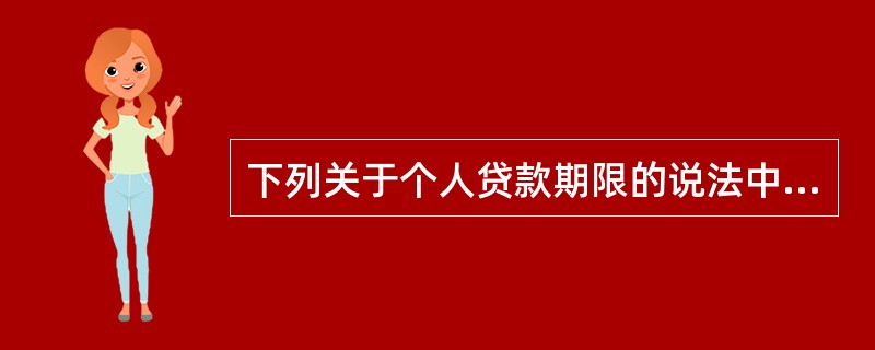 下列关于个人贷款期限的说法中，正确的有()。