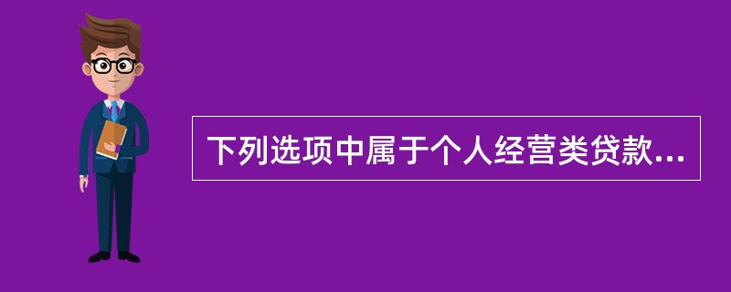 下列选项中属于个人经营类贷款的有（　　）。[2014年6月真题]