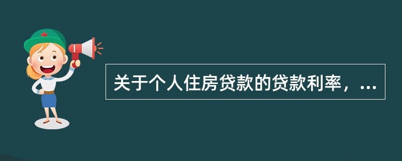 关于个人住房贷款的贷款利率，下列说法正确的是()。