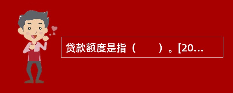 贷款额度是指（　　）。[2013年11月真题]