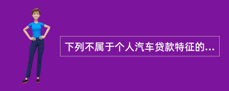 下列不属于个人汽车贷款特征的是（　　）。[2013年11月真题]