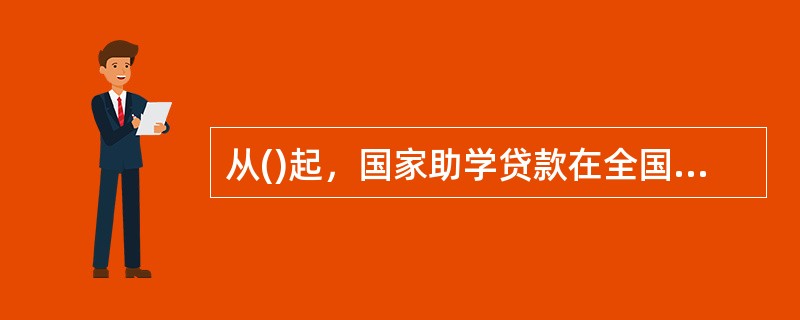 从()起，国家助学贷款在全国范围内全面推行，所有普通高等学校均能申办国家助学贷款，此项业务经办机构范围也有所扩大，成为四大国有商业银行均可办理的业务。