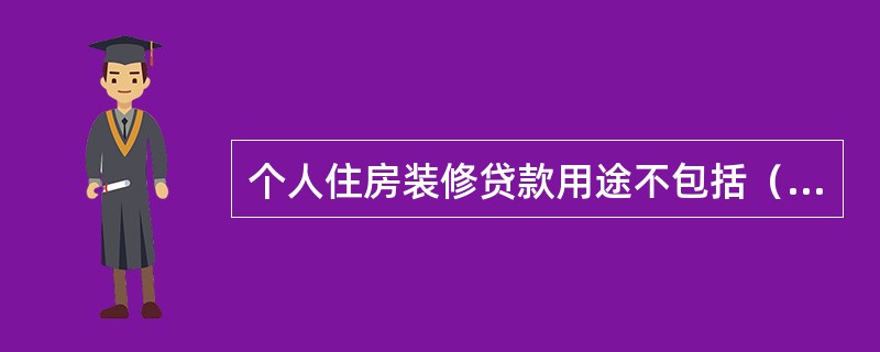 个人住房装修贷款用途不包括（　　）。[2015年5月真题]