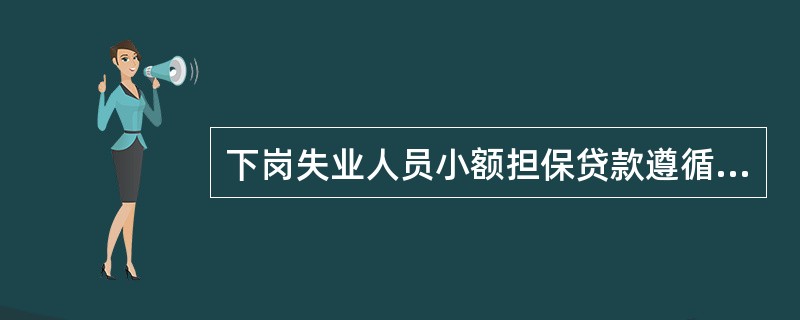 下岗失业人员小额担保贷款遵循“担保发放、微利贴息、按期偿还”的原则。贷款对象特殊，主要为下岗失业人员再就业提供金融支持。（　　）