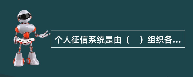 个人征信系统是由（　）组织各商业银行建立的个人信用信息共享平台。