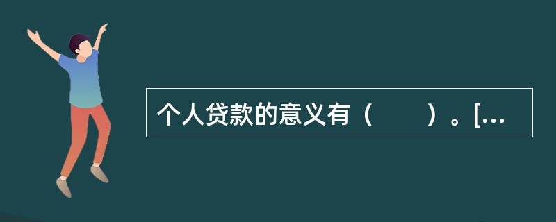 个人贷款的意义有（　　）。[2013年11月真题]