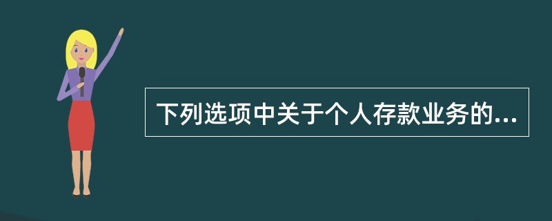 下列选项中关于个人存款业务的表述，错误的有()。