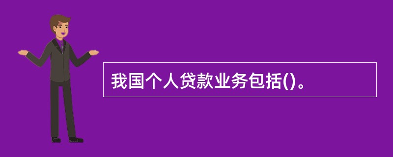 我国个人贷款业务包括()。