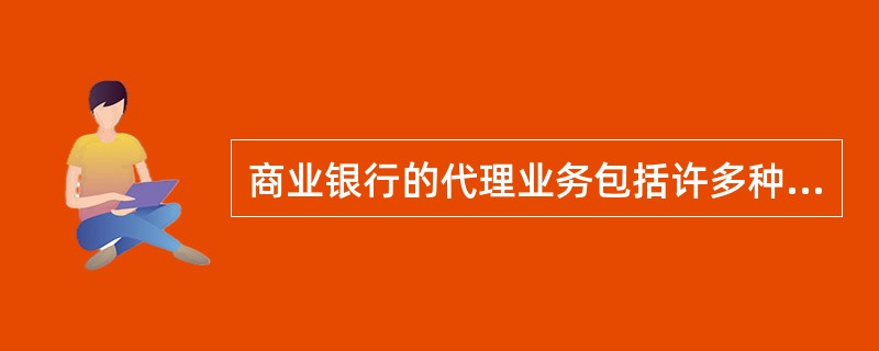 商业银行的代理业务包括许多种类，如代收代付业务、代理银行业务、代理证券业务、代理保险业务、委托贷款业务和代保管业务。()