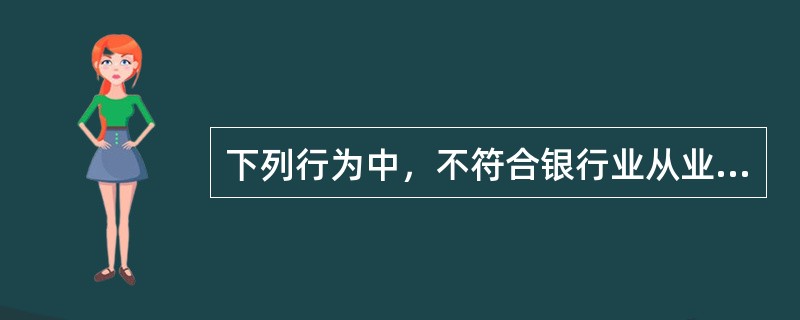 下列行为中，不符合银行业从业人员职业操守中关于“监管规避”要求的是()。