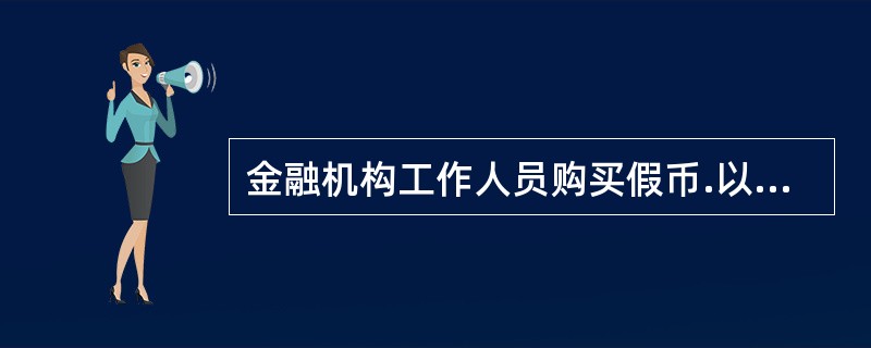 金融机构工作人员购买假币.以假币换取货币罪，是指银行或者其他金融机构工作人员购买伪造的货币，或者利用职务上的便利，以伪造的货币换取货币的行为。()