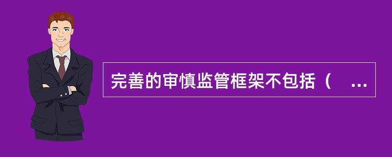 完善的审慎监管框架不包括（　　）。