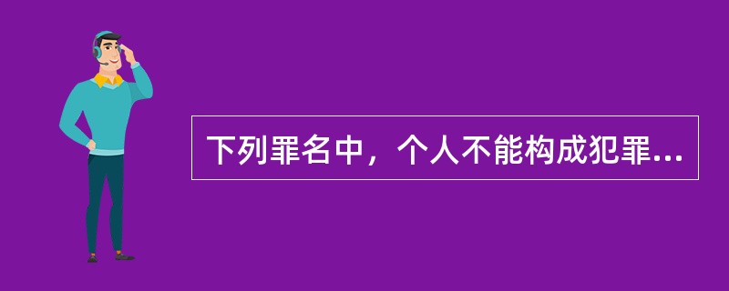 下列罪名中，个人不能构成犯罪主体的是（　　）。[2013年11月真题]