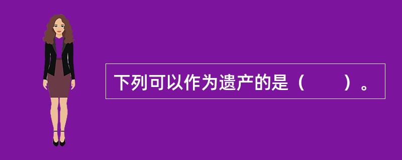 下列可以作为遗产的是（　　）。