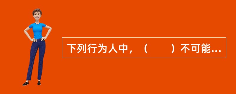 下列行为人中，（　　）不可能构成贷款诈骗罪的主体。