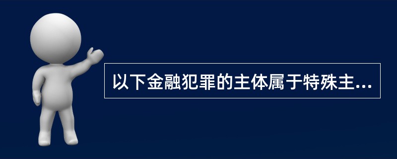 以下金融犯罪的主体属于特殊主体的是（　　）。