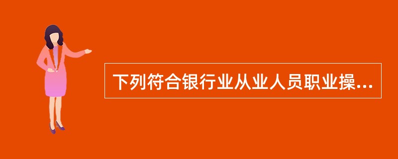 下列符合银行业从业人员职业操守要求的是()。