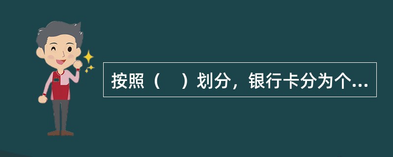 按照（　）划分，银行卡分为个人卡和单位卡。