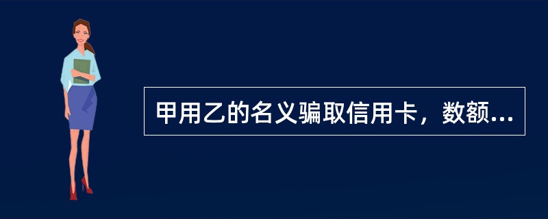 甲用乙的名义骗取信用卡，数额较大，下列对其处罚的措施正确的是（　　）。