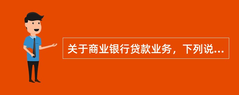 关于商业银行贷款业务，下列说法正确的有（　　）。