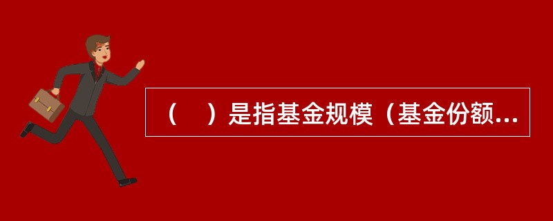 （　）是指基金规模（基金份额总额）不固定，基金份额可以在基金合同约定的时间和场所进行的申购或者赎回的一种基金运作方式。