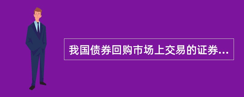 我国债券回购市场上交易的证券主要是（　　）。