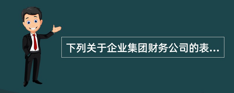 下列关于企业集团财务公司的表述，正确的是（　　）。[2012年6月真题]