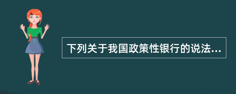 下列关于我国政策性银行的说法，正确的是（　　）。