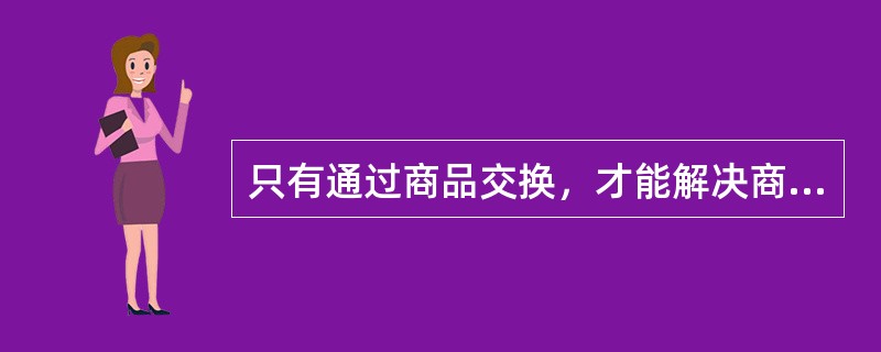 只有通过商品交换，才能解决商品生产的私人劳动与社会劳动的矛盾。（　　）