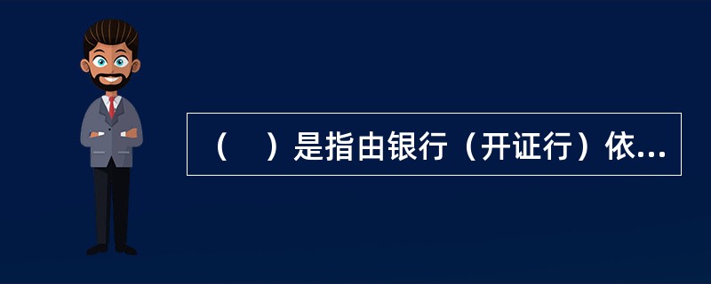 （　）是指由银行（开证行）依照（申请人的）要求和指示或自己主动，在符合信用证条款的条件下，凭规定单据向第三者（受益人）或其指定方进行付款的书面文件。