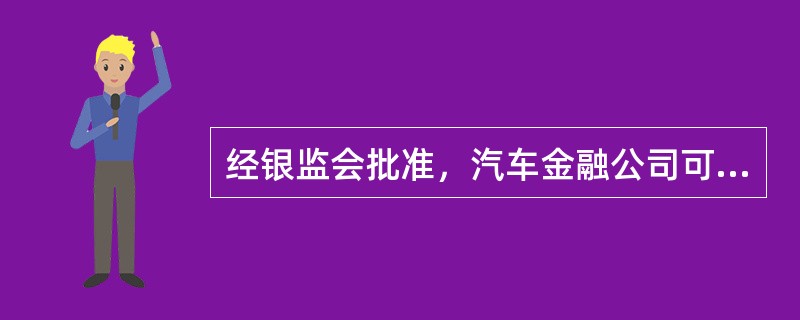 经银监会批准，汽车金融公司可以从事（　　）等业务。