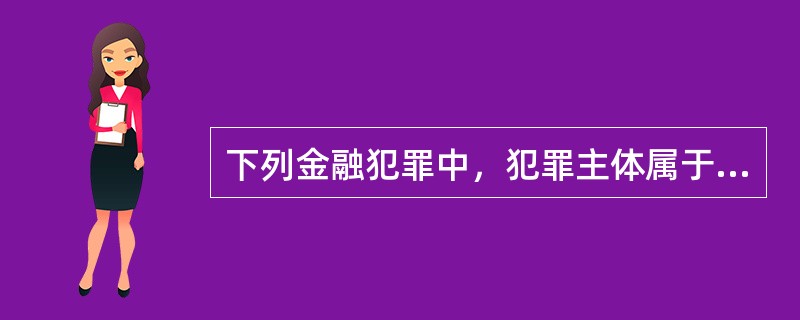 下列金融犯罪中，犯罪主体属于一般主体的是（　　）。[2015年10月真题]