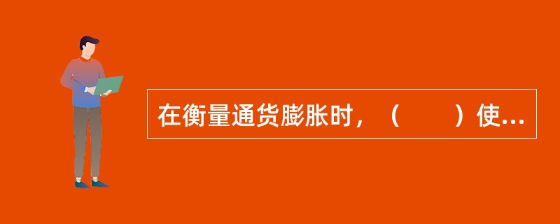 在衡量通货膨胀时，（　　）使用得最多、最普遍。