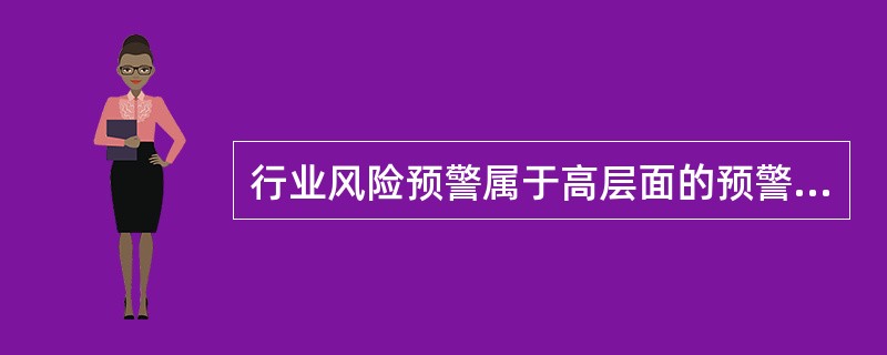 行业风险预警属于高层面的预警，主要包括对行业环境风险因素、行业经营风险因素、行业财务风险因素、行业重大突发事件的预警。（　　）