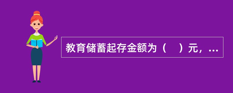 教育储蓄起存金额为（　）元，本金合计最高限额为（　）万元。