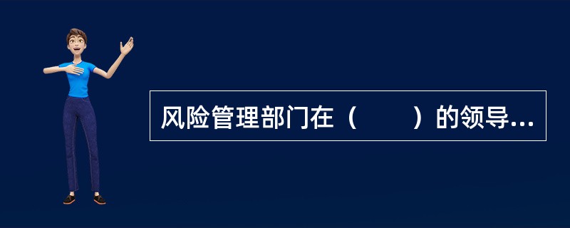 风险管理部门在（　　）的领导下，负责建设完善包括风险管理政策制度、工具方法、信息系统等在内的风险管理体系。