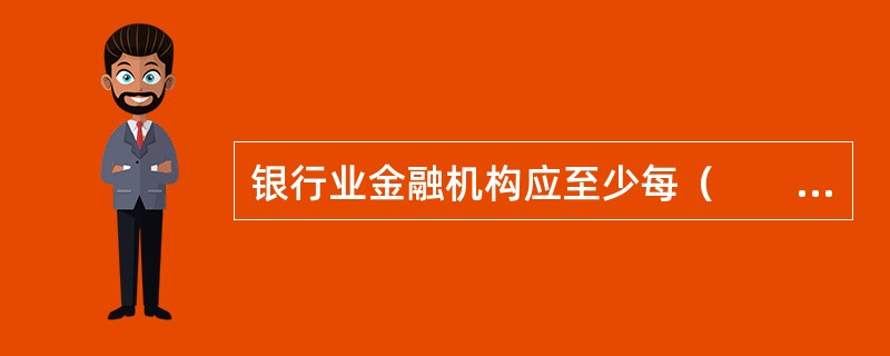 银行业金融机构应至少每（　　）开展一次绿色信贷的全面评估工作，并向银行监督机构报送自我评估报告。[2016年5月真题]