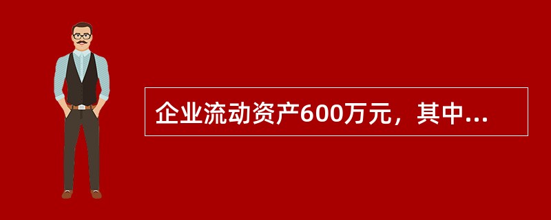 企业流动资产600万元，其中货币资金100万元，有价证券150万元，应收票据50万元，应收账款100万元，存货200万元；流动负债300万元。则该企业的速动比率为（）。