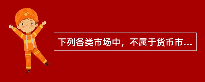 下列各类市场中，不属于货币市场组成部分的是()。