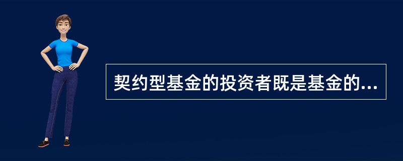 契约型基金的投资者既是基金的委托人，又是基金的受益人。因此，契约型基金的投资者对基金运作的影响比公司型基金的投资者大些。（　　）