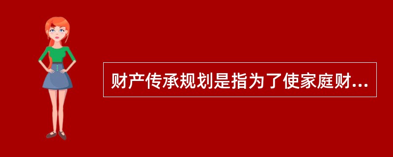 财产传承规划是指为了使家庭财产及其产生的收益在家庭成员之间实现合理的分配而做的财务规划。（　　）