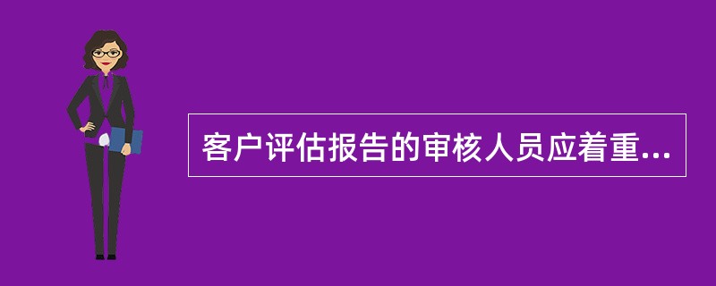 客户评估报告的审核人员应着重审查()的情况。