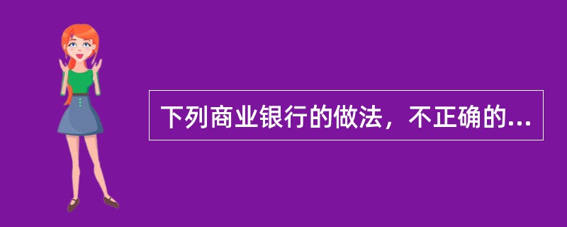 下列商业银行的做法，不正确的是（　　）。