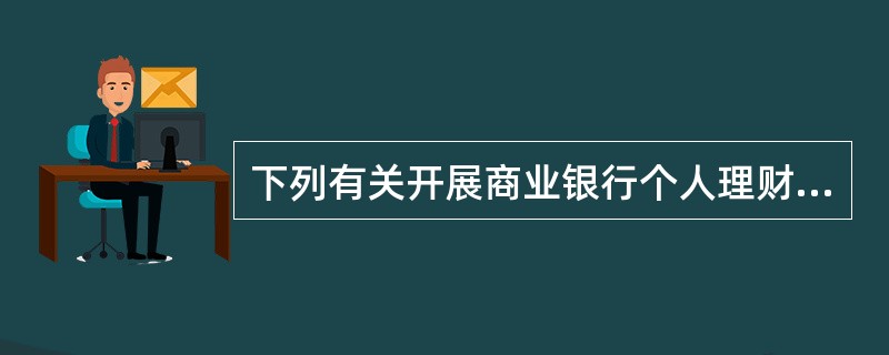 下列有关开展商业银行个人理财业务的说法中，正确的有（　　）。