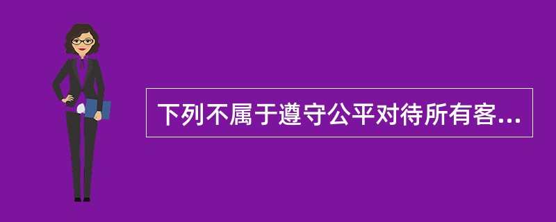 下列不属于遵守公平对待所有客户的行为准则的是()。