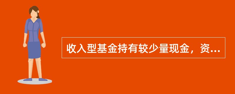 收入型基金持有较少量现金，资金大部分投入市场。（　　）