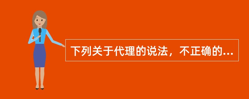 下列关于代理的说法，不正确的是()。