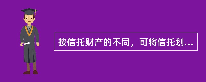 按信托财产的不同，可将信托划分为（　　）。[2013年11月真题]