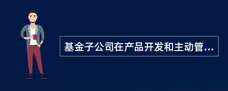 基金子公司在产品开发和主动管理能力上有自己独特的优势，从产品来看，不属于基金子公司产品特征的是（　　）。