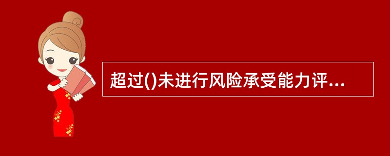 超过()未进行风险承受能力评估或发生可能影响自身风险承受能力情况的客户，再次购买理财产品时，应当在商业银行网点或其网上银行完成风险承受能力评估，评估结果应当由客户签名确认。